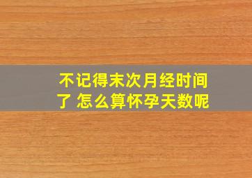 不记得末次月经时间了 怎么算怀孕天数呢